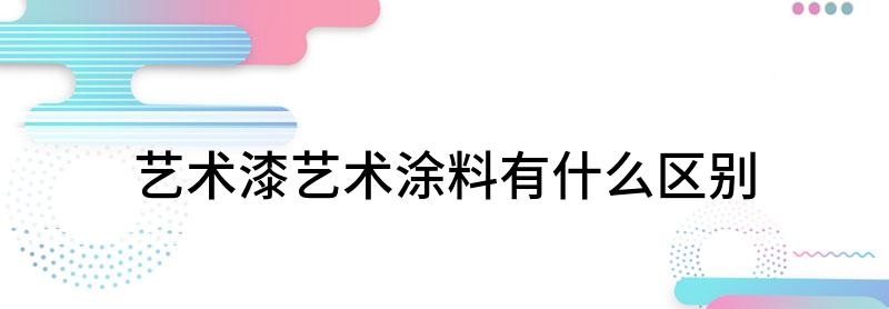 艺术涂料和艺术漆的区别:定义、功能、生产成分大不同